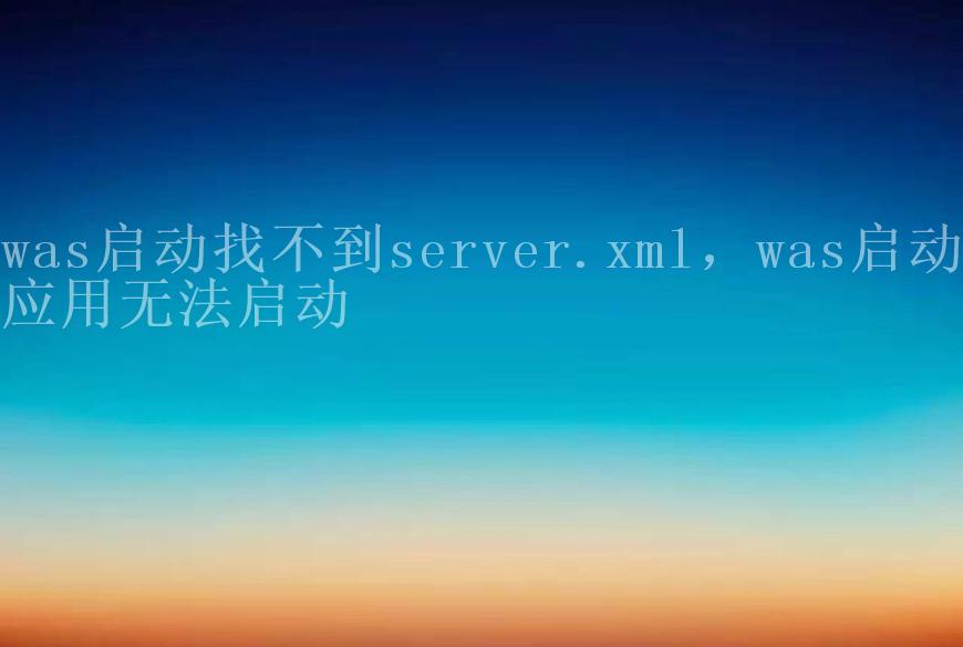 was启动找不到server.xml，was启动应用无法启动1