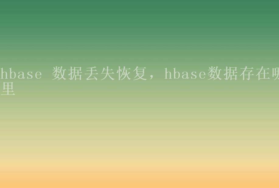 hbase 数据丢失恢复，hbase数据存在哪里1