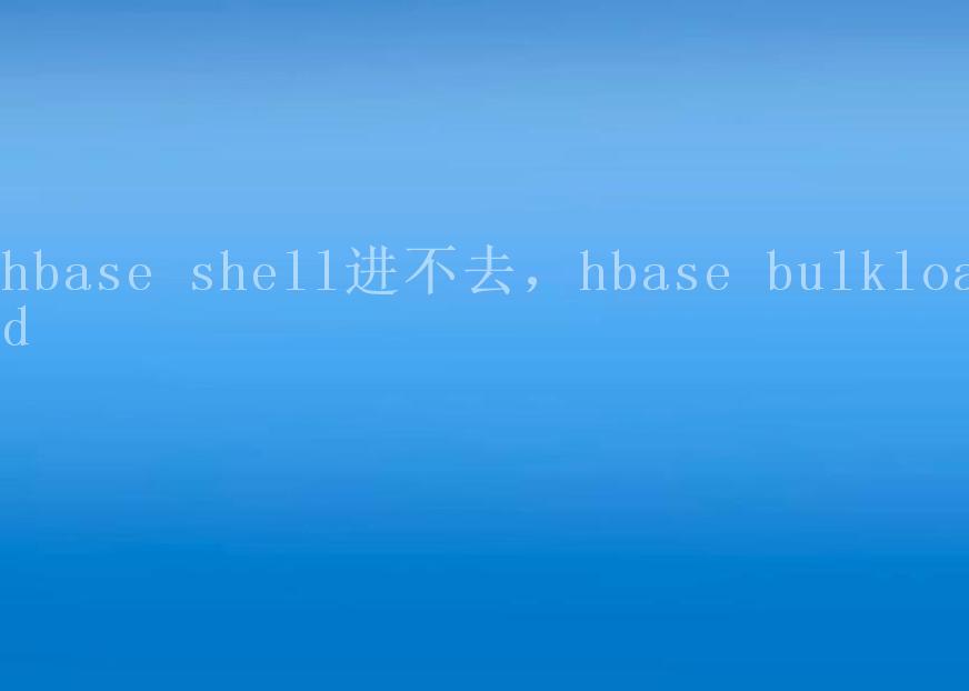 hbase shell进不去，hbase bulkload1