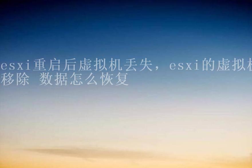 esxi重启后虚拟机丢失，esxi的虚拟机移除 数据怎么恢复1