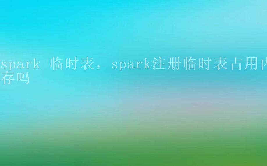 spark 临时表，spark注册临时表占用内存吗2