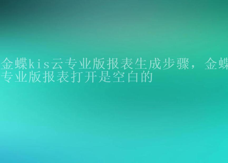 金蝶kis云专业版报表生成步骤，金蝶专业版报表打开是空白的1