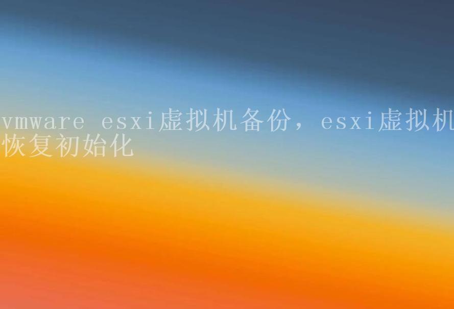 vmware esxi虚拟机备份，esxi虚拟机恢复初始化1