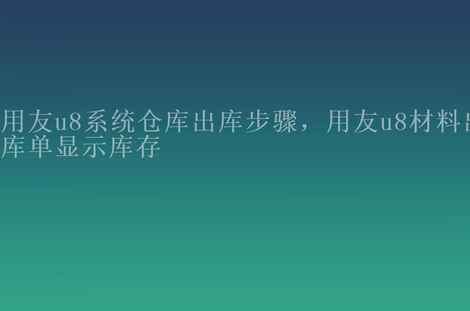 用友u8系统仓库出库步骤，用友u8材料出库单显示库存1