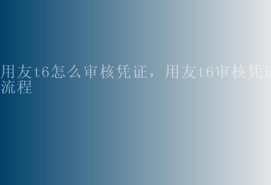 用友t6怎么审核凭证，用友t6审核凭证流程1