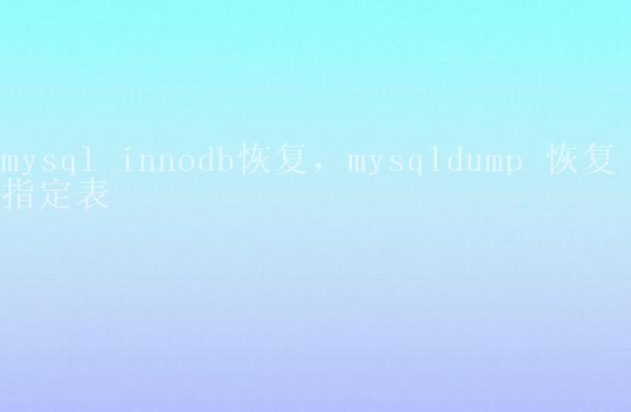 mysql innodb恢复，mysqldump 恢复 指定表1