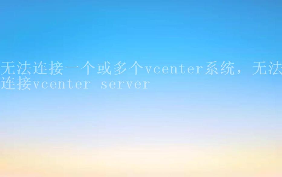 无法连接一个或多个vcenter系统，无法连接vcenter server2