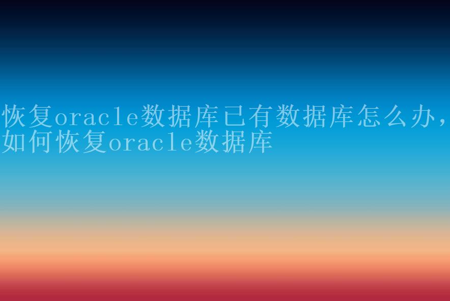 恢复oracle数据库已有数据库怎么办，如何恢复oracle数据库1