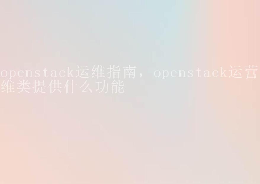 openstack运维指南，openstack运营运维类提供什么功能1