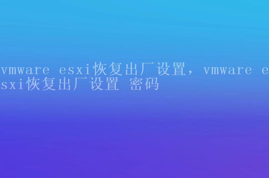 vmware esxi恢复出厂设置，vmware esxi恢复出厂设置 密码1