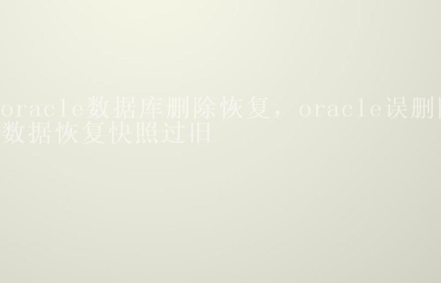 oracle数据库删除恢复，oracle误删除数据恢复快照过旧2