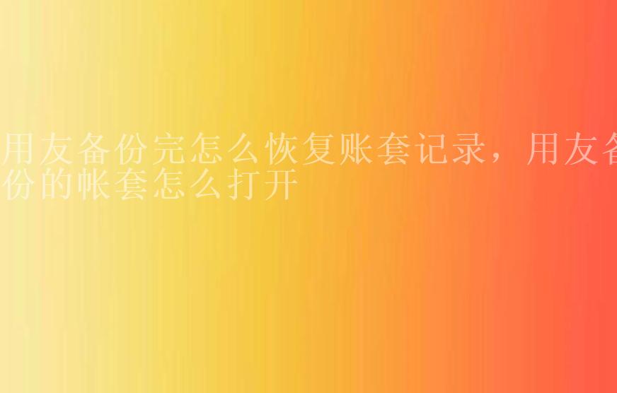 用友备份完怎么恢复账套记录，用友备份的帐套怎么打开1