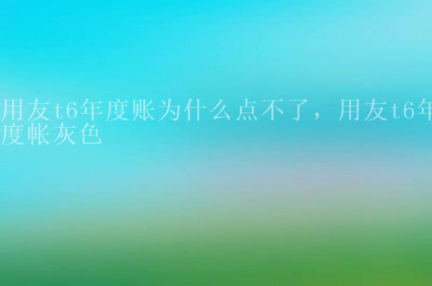 用友t6年度账为什么点不了，用友t6年度帐灰色2