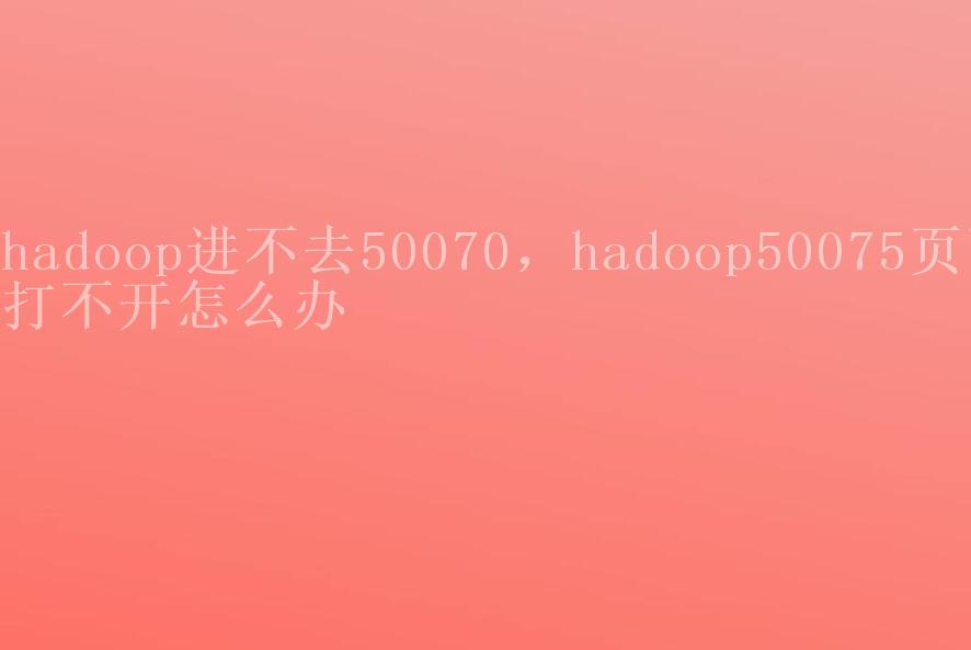 hadoop进不去50070，hadoop50075页面打不开怎么办1