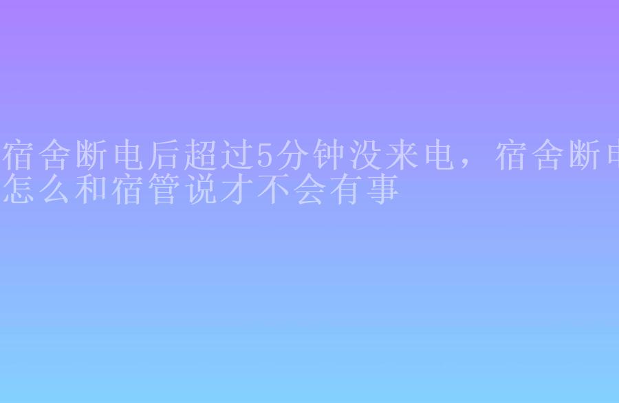 宿舍断电后超过5分钟没来电，宿舍断电怎么和宿管说才不会有事2