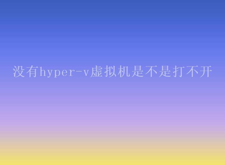 没有hyper-v虚拟机是不是打不开2