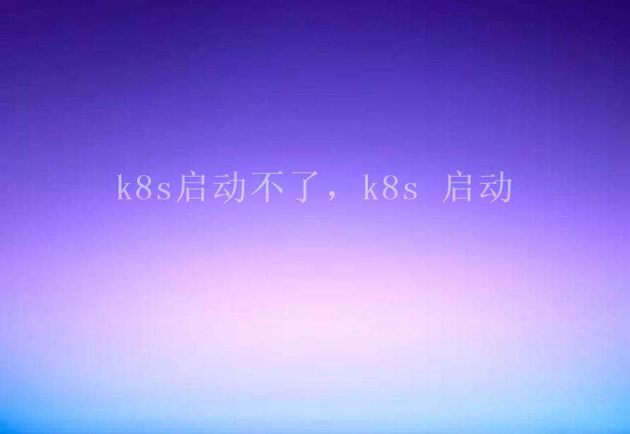 k8s启动不了，k8s 启动1