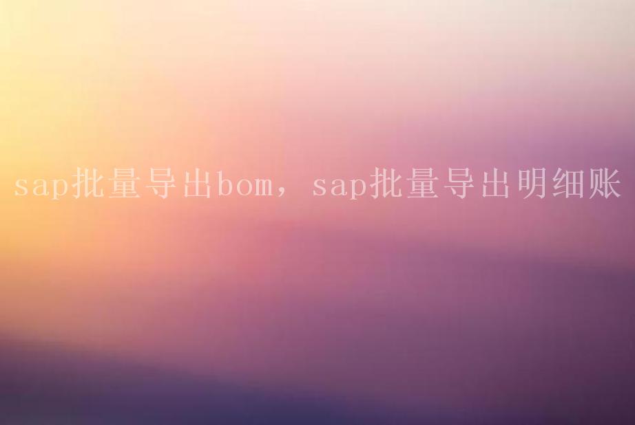 sap批量导出bom，sap批量导出明细账1