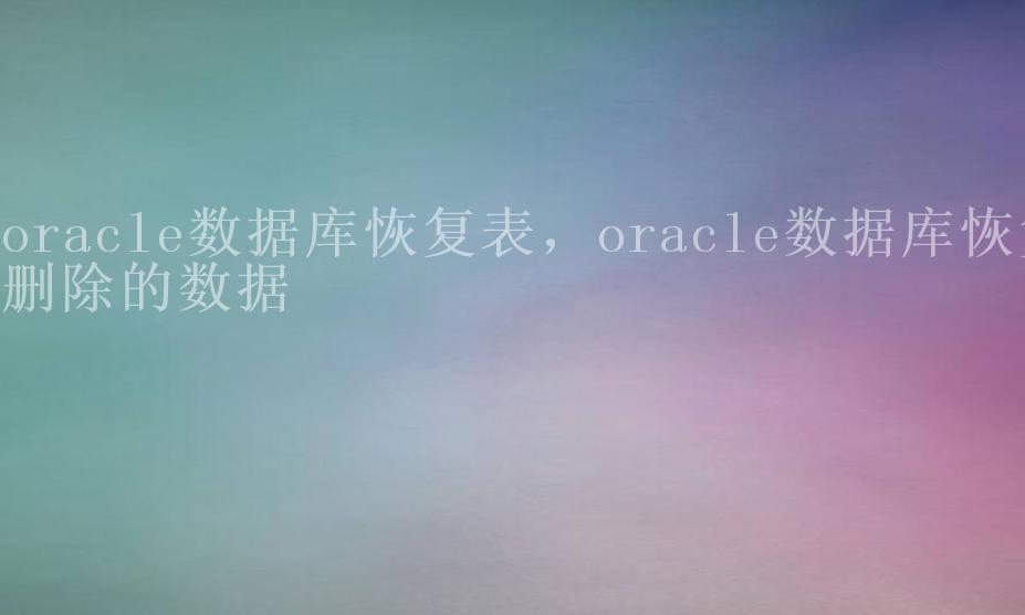 oracle数据库恢复表，oracle数据库恢复删除的数据2