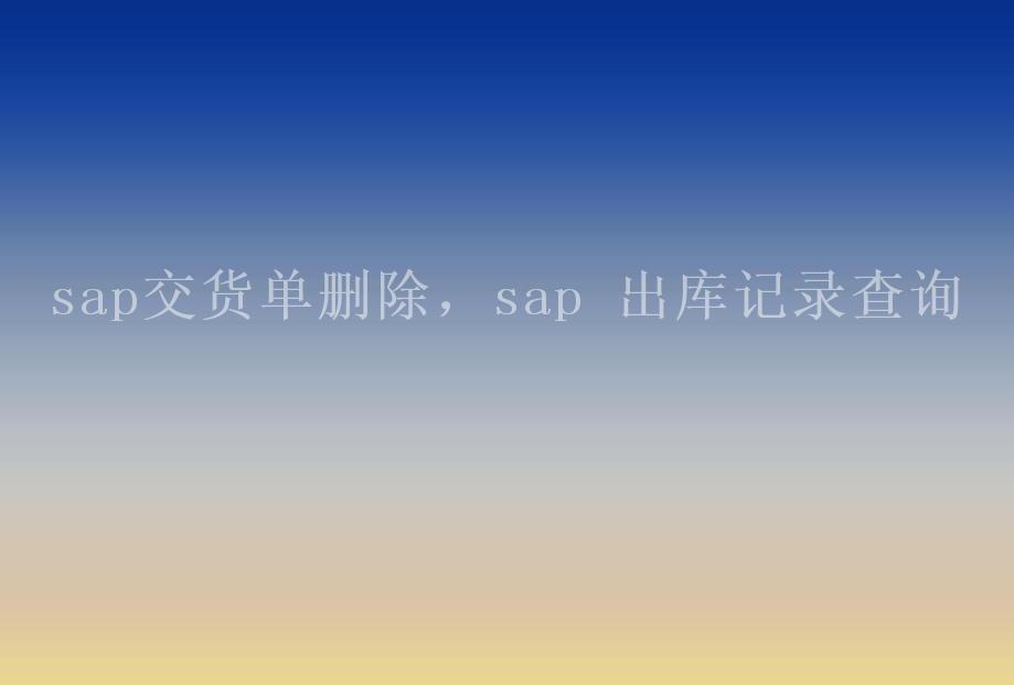 sap交货单删除，sap 出库记录查询1