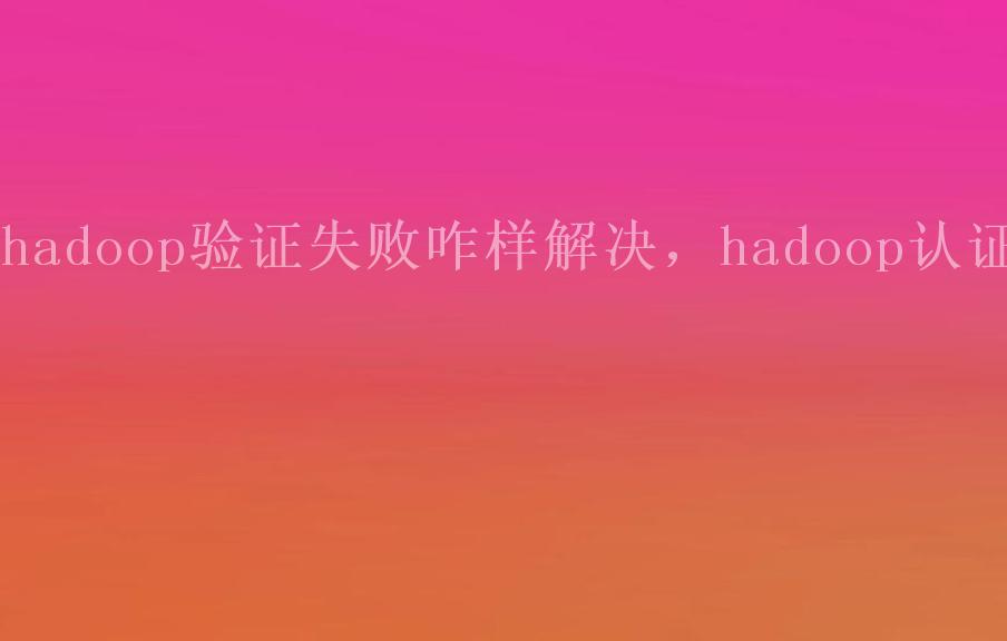 hadoop验证失败咋样解决，hadoop认证2