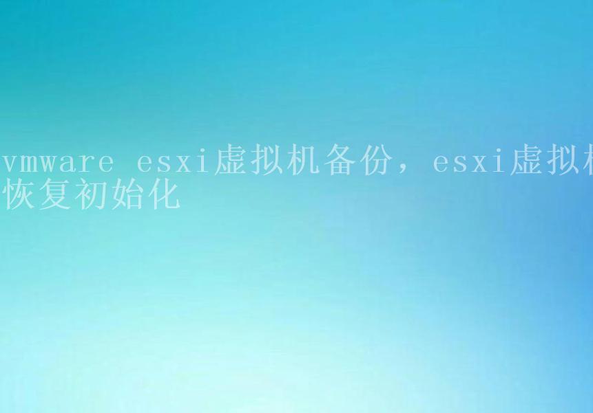 vmware esxi虚拟机备份，esxi虚拟机恢复初始化2