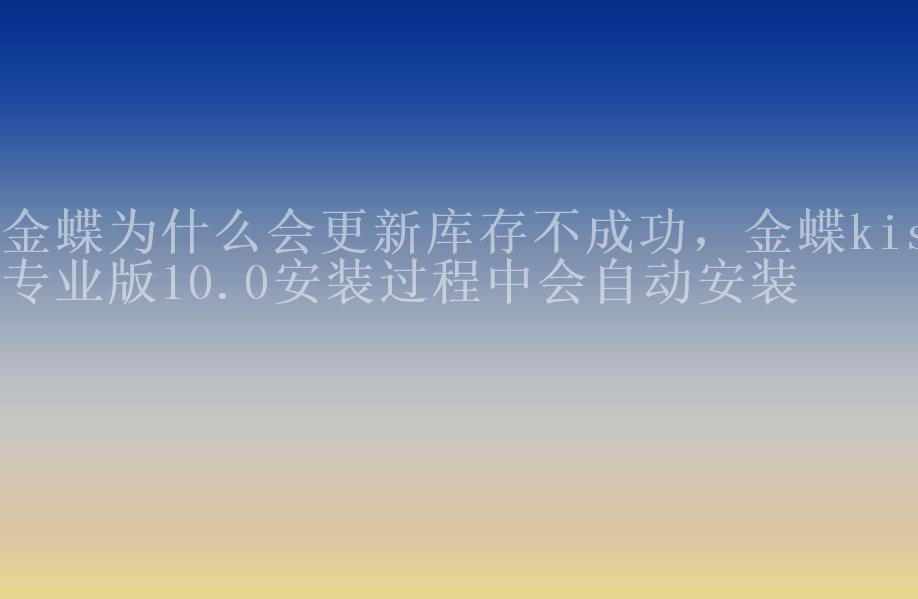 金蝶为什么会更新库存不成功，金蝶kis专业版10.0安装过程中会自动安装1