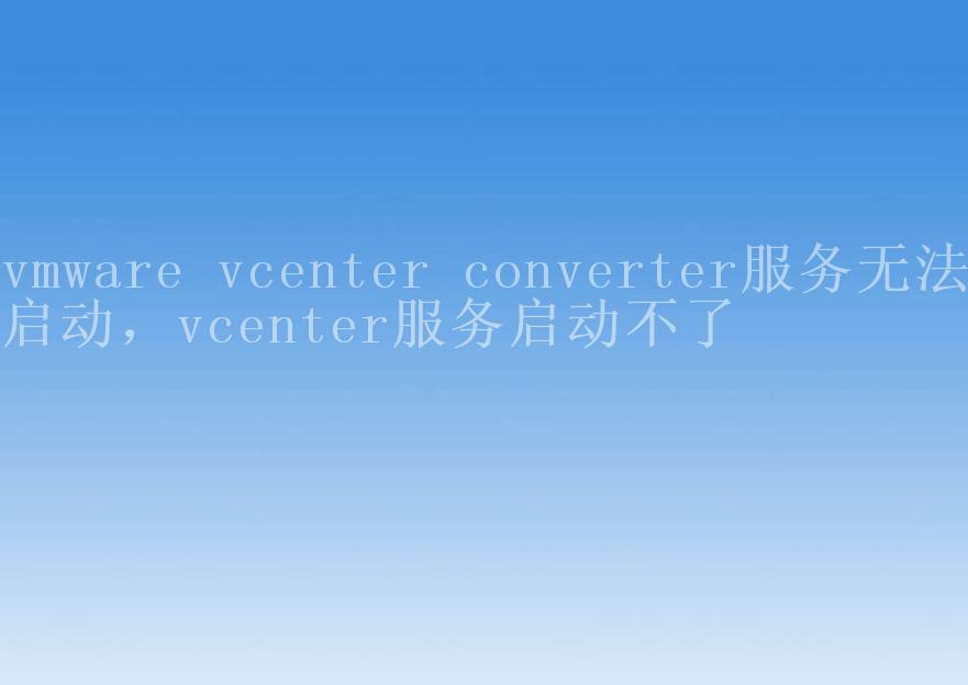 vmware vcenter converter服务无法启动，vcenter服务启动不了1