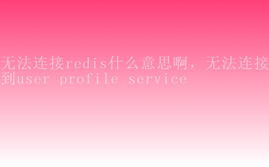 无法连接redis什么意思啊，无法连接到user profile service2