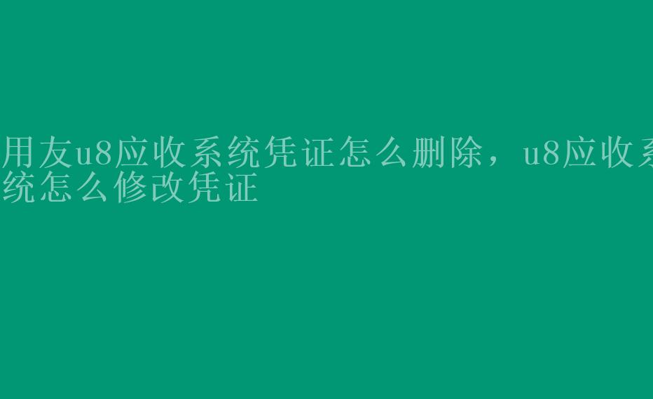 用友u8应收系统凭证怎么删除，u8应收系统怎么修改凭证1