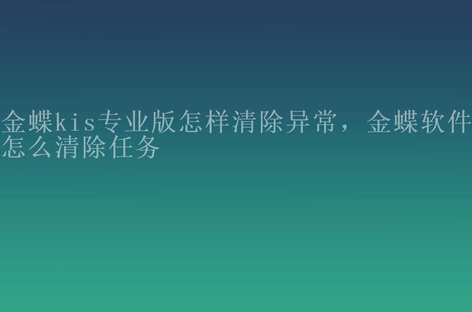 金蝶kis专业版怎样清除异常，金蝶软件怎么清除任务2