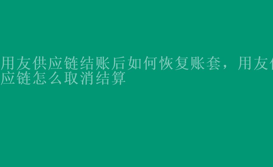 用友供应链结账后如何恢复账套，用友供应链怎么取消结算2