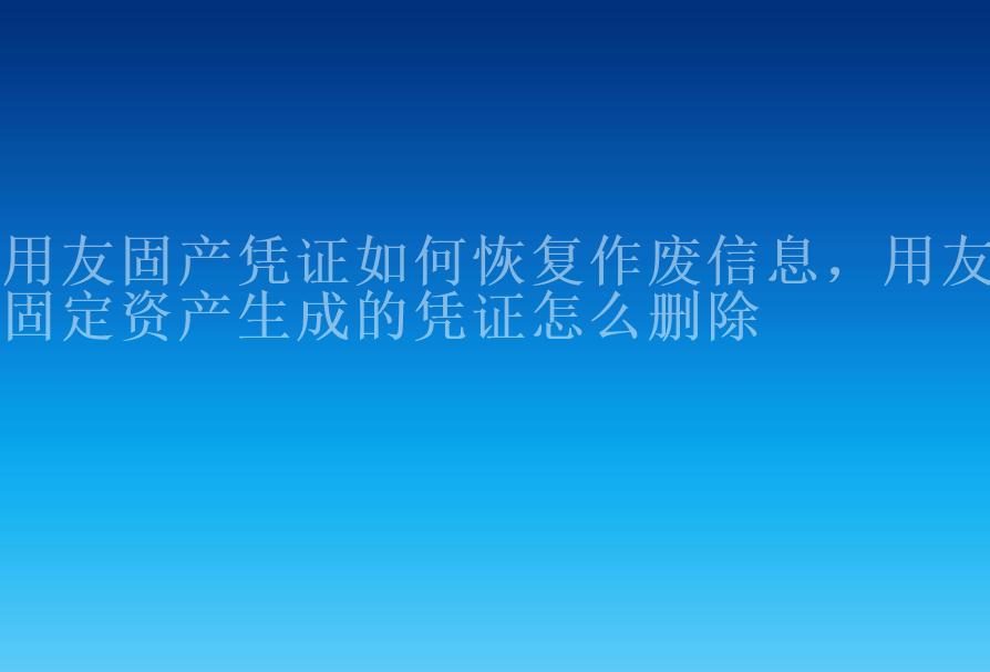 用友固产凭证如何恢复作废信息，用友固定资产生成的凭证怎么删除2