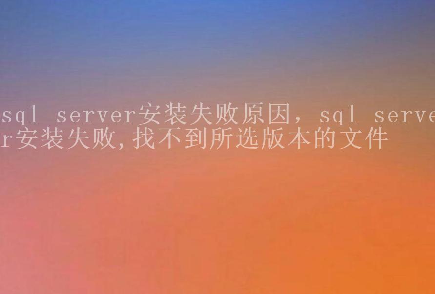 sql server安装失败原因，sql server安装失败,找不到所选版本的文件2