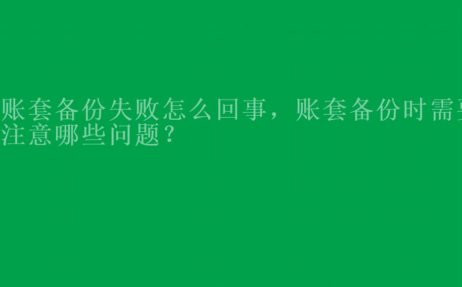 账套备份失败怎么回事，账套备份时需要注意哪些问题？2