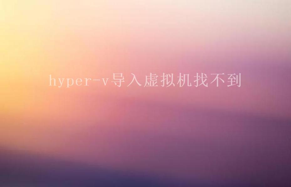 hyper-v导入虚拟机找不到1