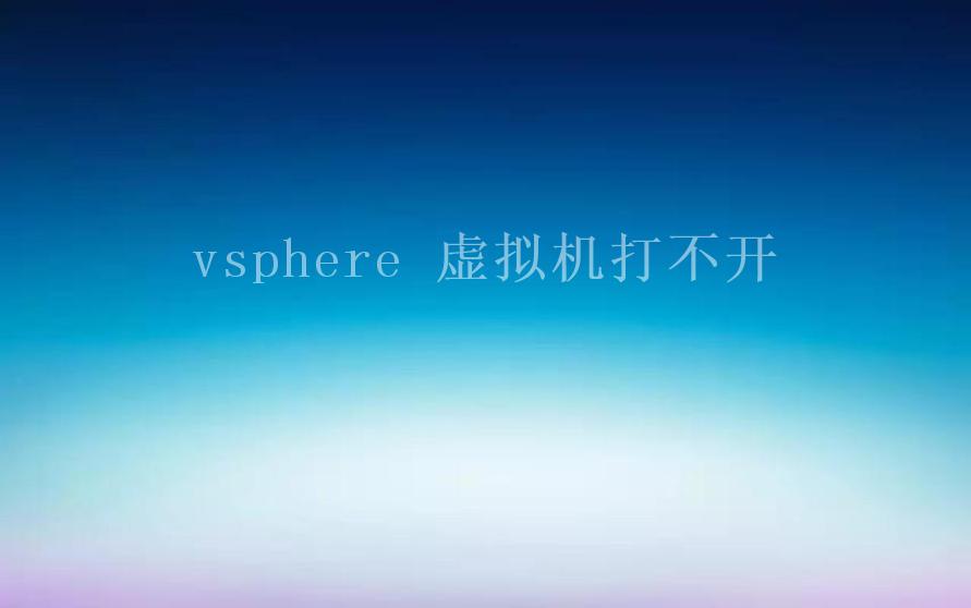 vsphere 虚拟机打不开2