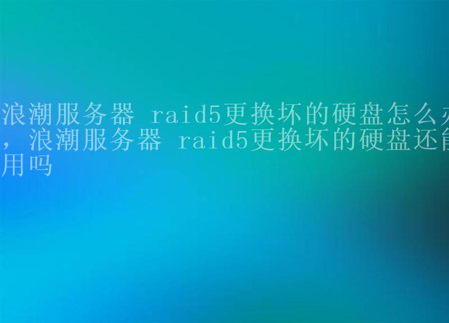 浪潮服务器 raid5更换坏的硬盘怎么办，浪潮服务器 raid5更换坏的硬盘还能用吗2