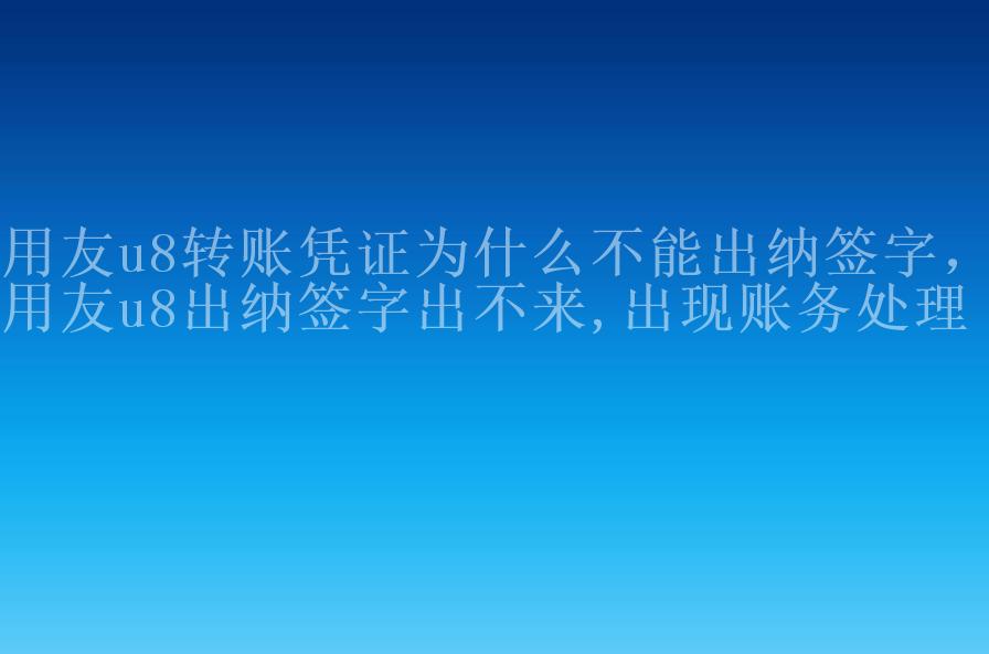 用友u8转账凭证为什么不能出纳签字，用友u8出纳签字出不来,出现账务处理1