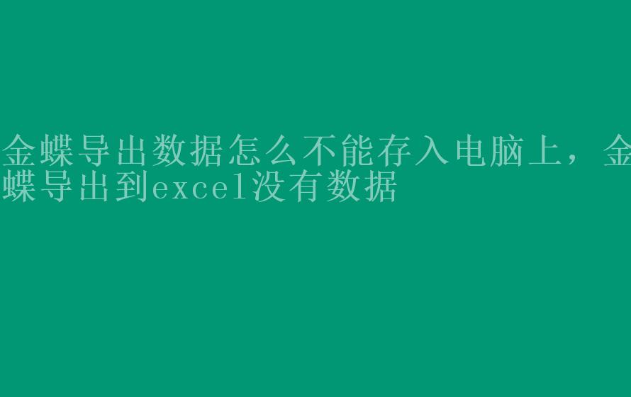 金蝶导出数据怎么不能存入电脑上，金蝶导出到excel没有数据1