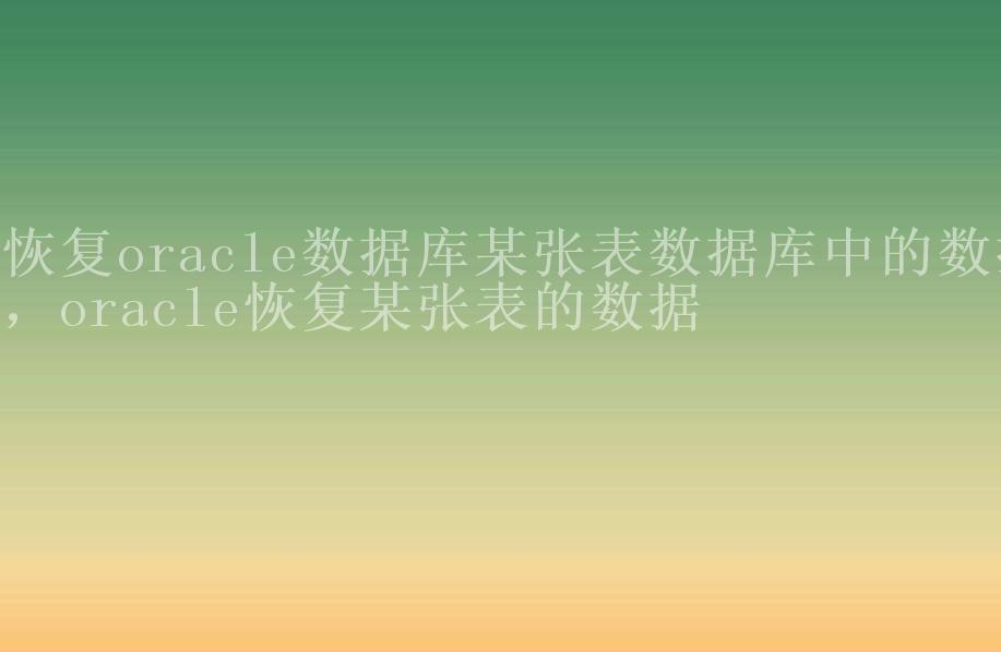 恢复oracle数据库某张表数据库中的数据，oracle恢复某张表的数据1