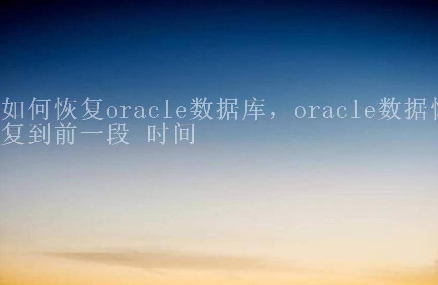 如何恢复oracle数据库，oracle数据恢复到前一段 时间1