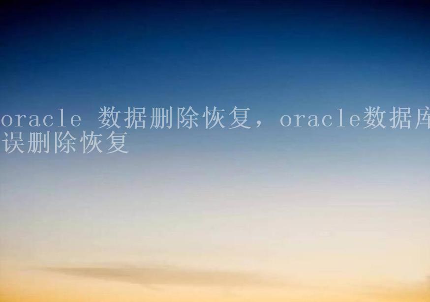 oracle 数据删除恢复，oracle数据库误删除恢复2