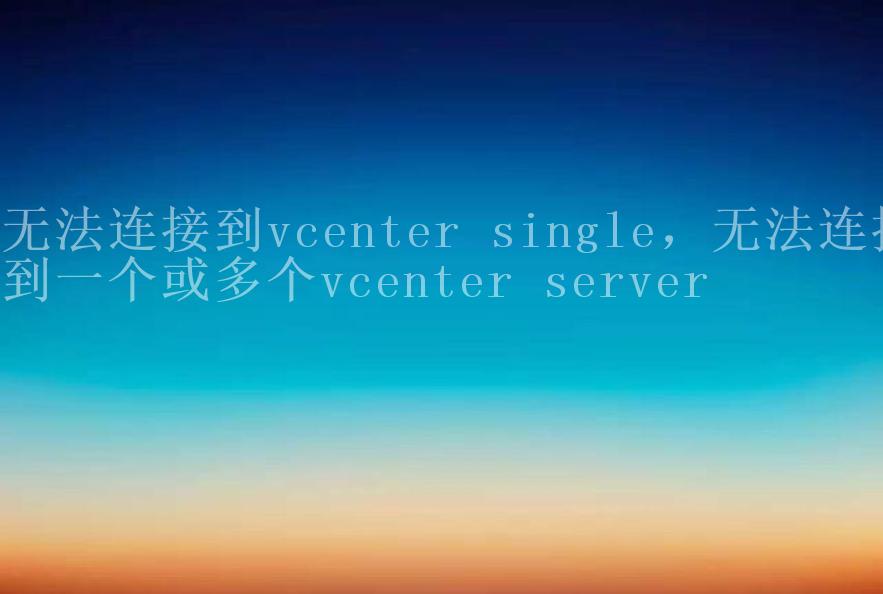 无法连接到vcenter single，无法连接到一个或多个vcenter server2