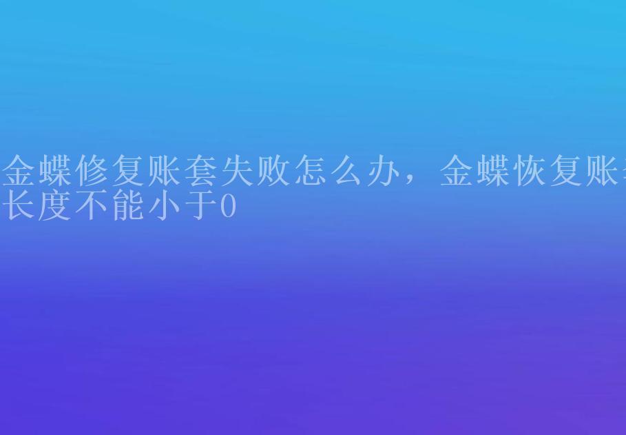 金蝶修复账套失败怎么办，金蝶恢复账套长度不能小于01