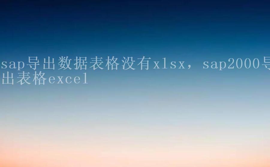 sap导出数据表格没有xlsx，sap2000导出表格excel2