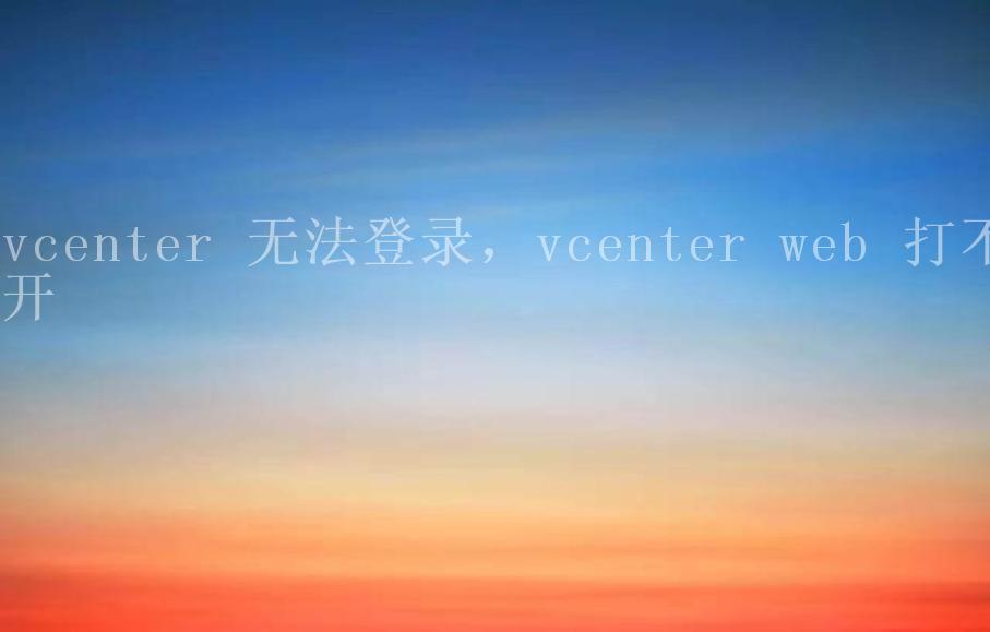 vcenter 无法登录，vcenter web 打不开2