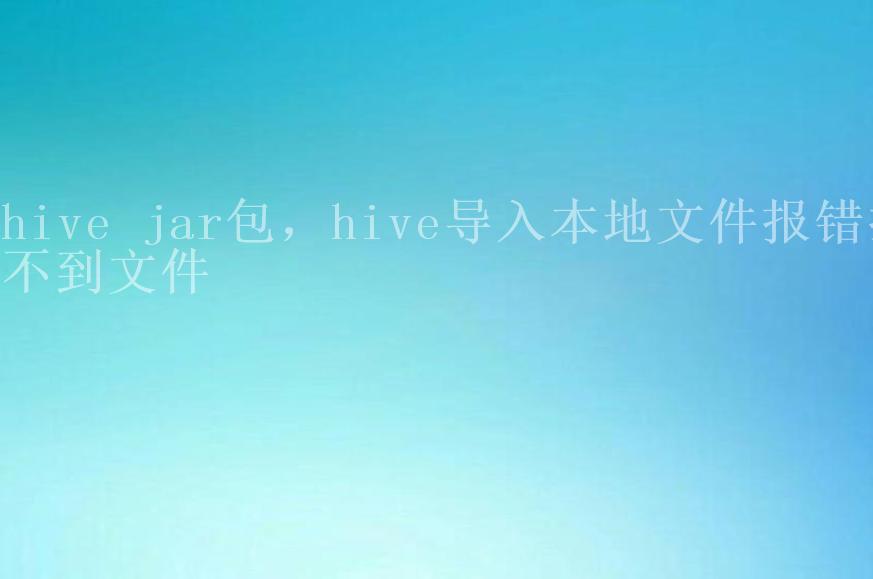 hive jar包，hive导入本地文件报错找不到文件2