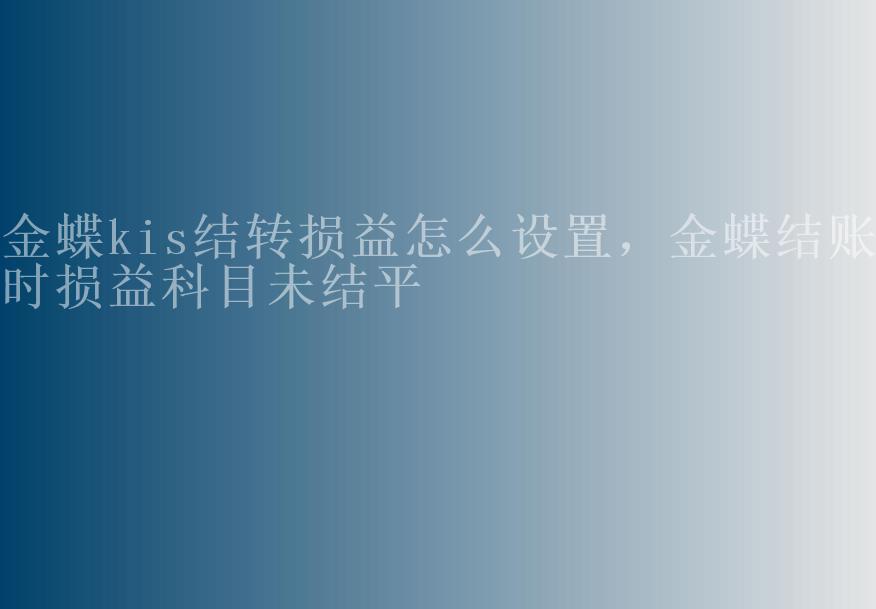 金蝶kis结转损益怎么设置，金蝶结账时损益科目未结平1