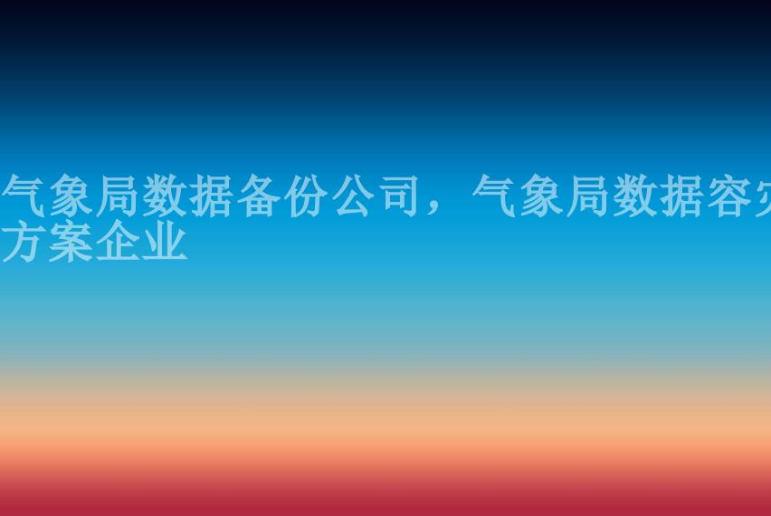 气象局数据备份公司，气象局数据容灾方案企业2